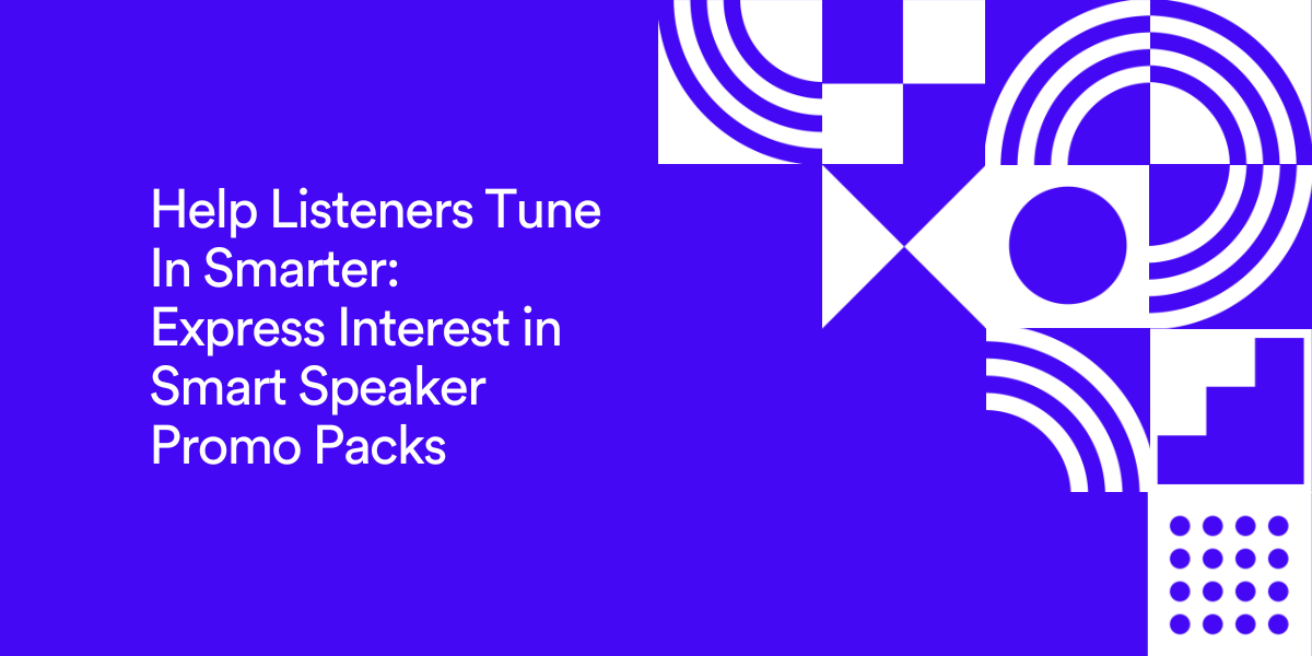 Help Listeners Tune In Smarter: Express Interest in Smart Speaker Promo Packs